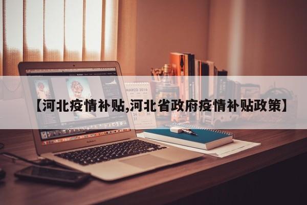 【河北疫情补贴,河北省政府疫情补贴政策】