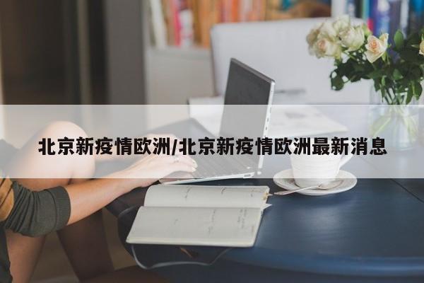 北京新疫情欧洲/北京新疫情欧洲最新消息