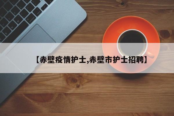 【赤壁疫情护士,赤壁市护士招聘】