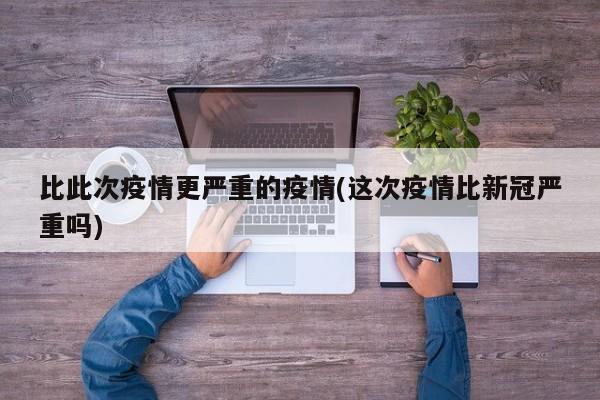 比此次疫情更严重的疫情(这次疫情比新冠严重吗)