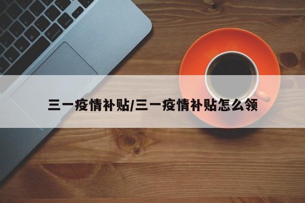 三一疫情补贴/三一疫情补贴怎么领