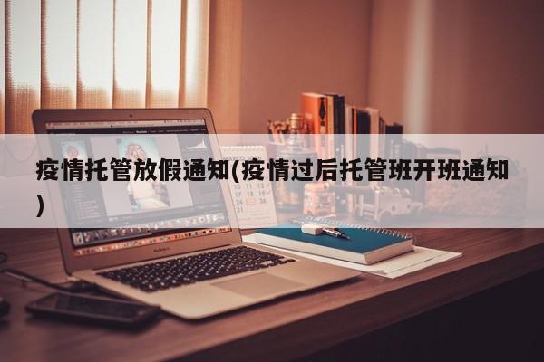 疫情托管放假通知(疫情过后托管班开班通知)