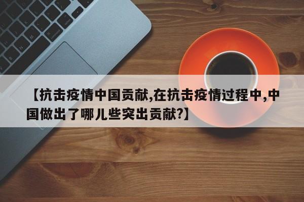 【抗击疫情中国贡献,在抗击疫情过程中,中国做出了哪儿些突出贡献?】