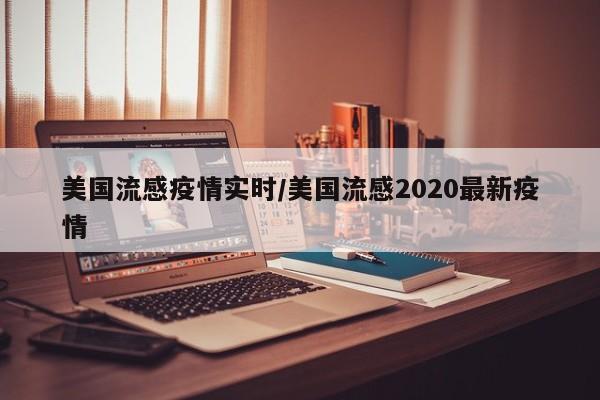 美国流感疫情实时/美国流感2020最新疫情