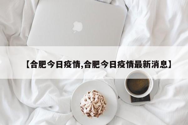 【合肥今日疫情,合肥今日疫情最新消息】