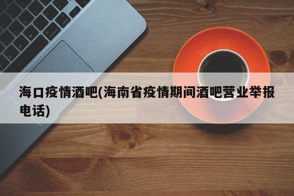 海口疫情酒吧(海南省疫情期间酒吧营业举报电话)