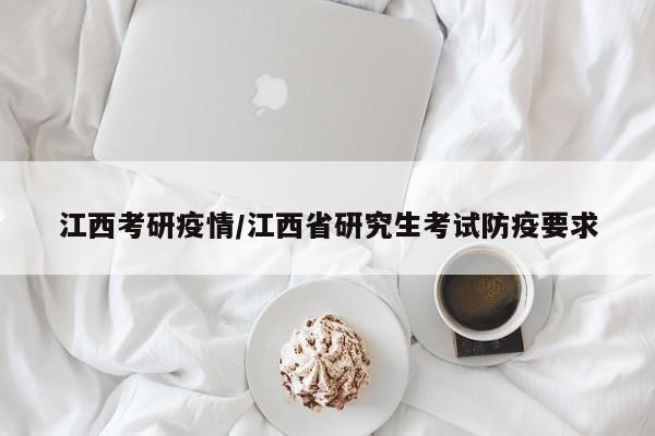 江西考研疫情/江西省研究生考试防疫要求