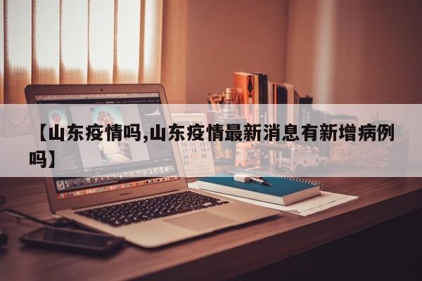 【山东疫情吗,山东疫情最新消息有新增病例吗】