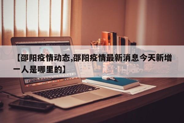 【邵阳疫情动态,邵阳疫情最新消息今天新增一人是哪里的】