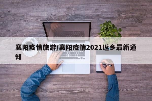 襄阳疫情旅游/襄阳疫情2021返乡最新通知