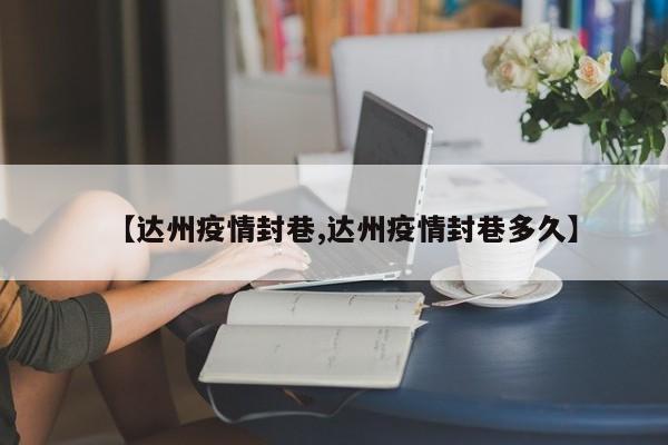 【达州疫情封巷,达州疫情封巷多久】