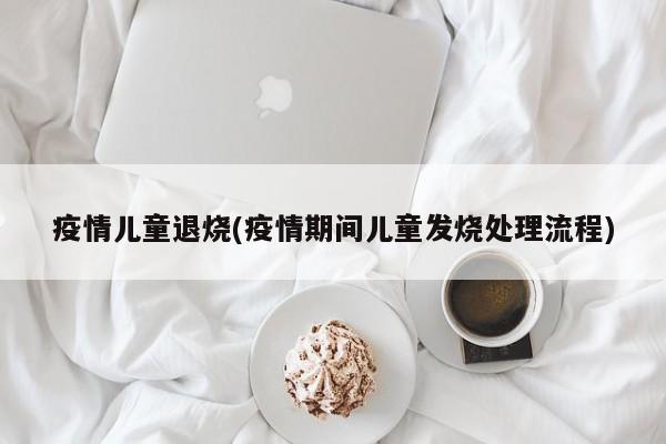 疫情儿童退烧(疫情期间儿童发烧处理流程)