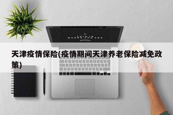 天津疫情保险(疫情期间天津养老保险减免政策)