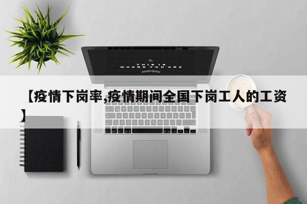 【疫情下岗率,疫情期间全国下岗工人的工资】