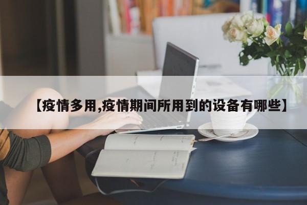 【疫情多用,疫情期间所用到的设备有哪些】