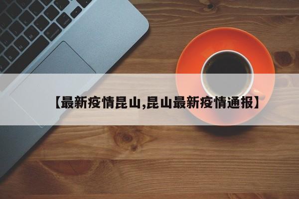 【最新疫情昆山,昆山最新疫情通报】