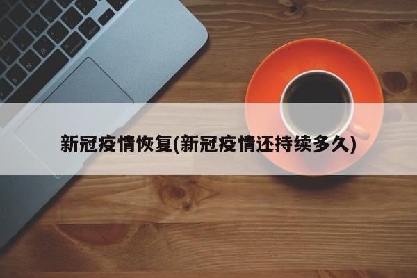 新冠疫情恢复(新冠疫情还持续多久)