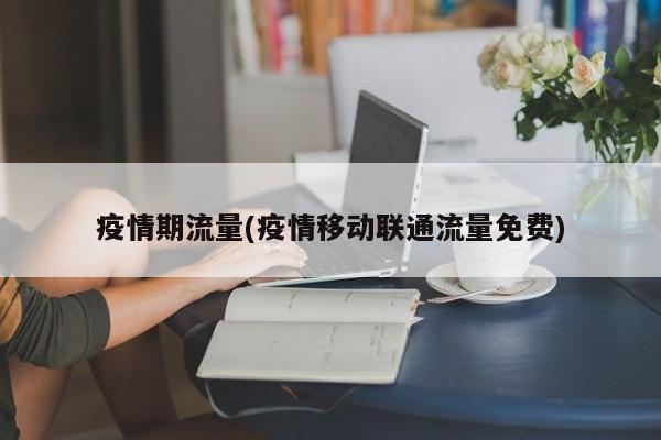 疫情期流量(疫情移动联通流量免费)
