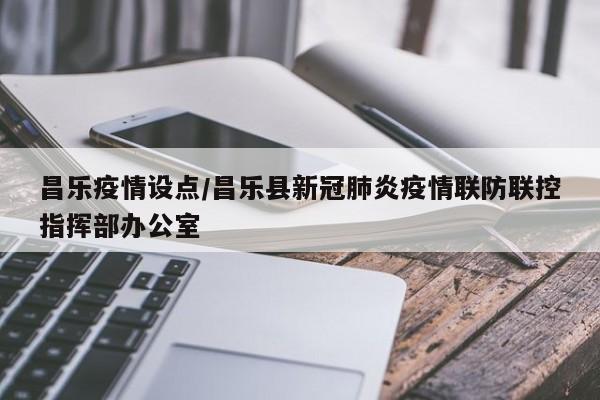 昌乐疫情设点/昌乐县新冠肺炎疫情联防联控指挥部办公室