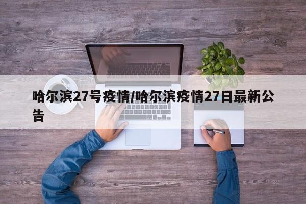 哈尔滨27号疫情/哈尔滨疫情27日最新公告