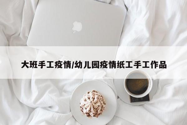 大班手工疫情/幼儿园疫情纸工手工作品