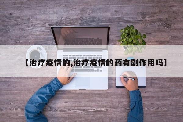【治疗疫情的,治疗疫情的药有副作用吗】
