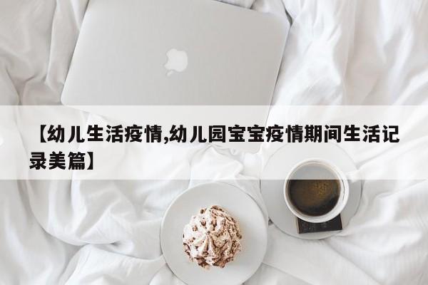 【幼儿生活疫情,幼儿园宝宝疫情期间生活记录美篇】