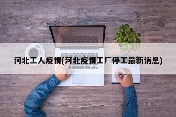 河北工人疫情(河北疫情工厂停工最新消息)