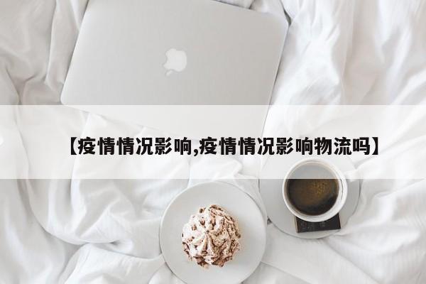 【疫情情况影响,疫情情况影响物流吗】