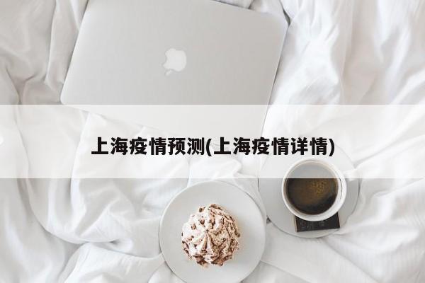 上海疫情预测(上海疫情详情)