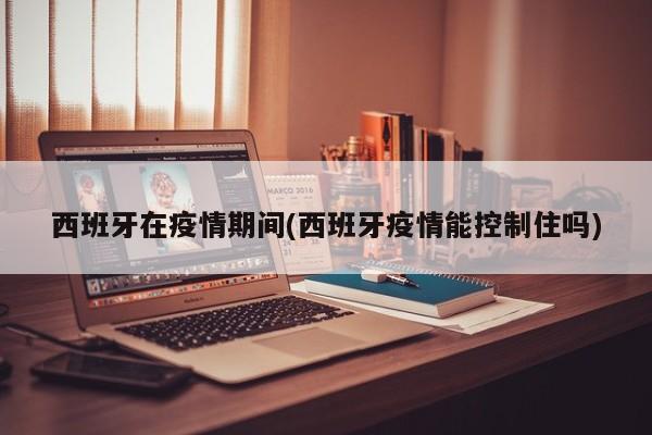 西班牙在疫情期间(西班牙疫情能控制住吗)