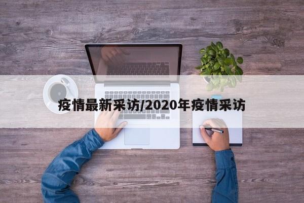 疫情最新采访/2020年疫情采访