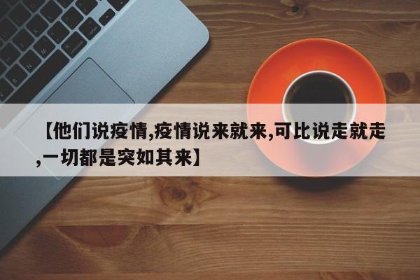 【他们说疫情,疫情说来就来,可比说走就走,一切都是突如其来】