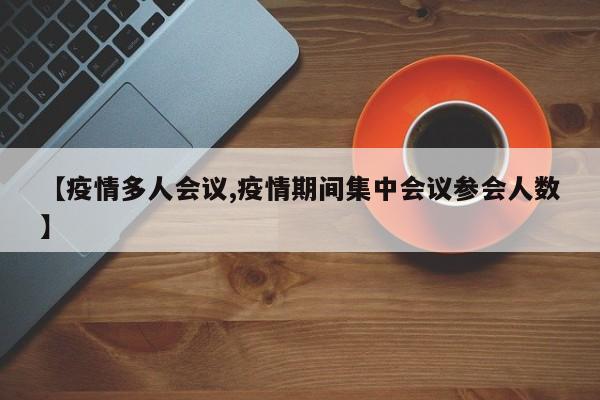 【疫情多人会议,疫情期间集中会议参会人数】