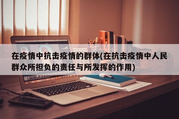 在疫情中抗击疫情的群体(在抗击疫情中人民群众所担负的责任与所发挥的作用)