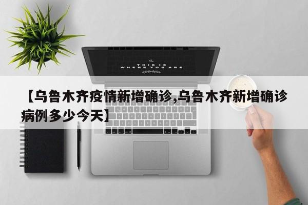 【乌鲁木齐疫情新增确诊,乌鲁木齐新增确诊病例多少今天】