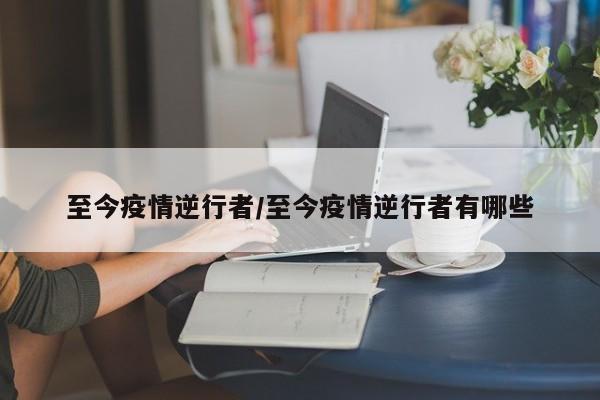 至今疫情逆行者/至今疫情逆行者有哪些