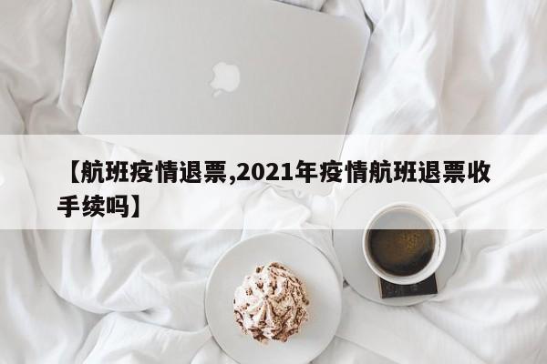 【航班疫情退票,2021年疫情航班退票收手续吗】
