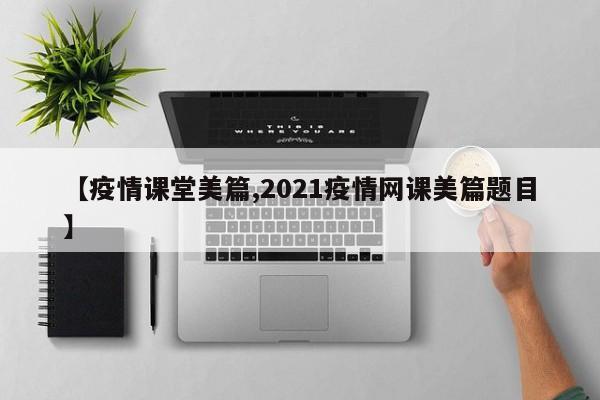 【疫情课堂美篇,2021疫情网课美篇题目】