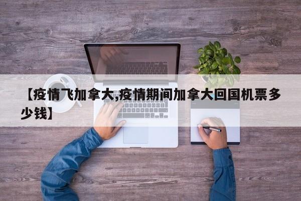 【疫情飞加拿大,疫情期间加拿大回国机票多少钱】