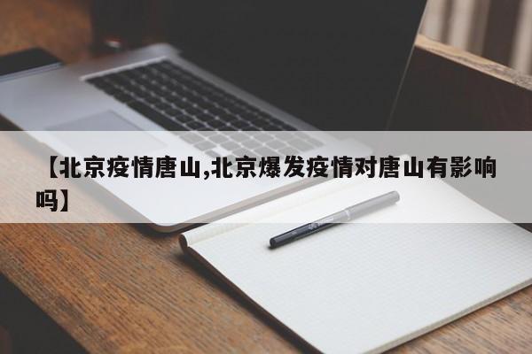 【北京疫情唐山,北京爆发疫情对唐山有影响吗】