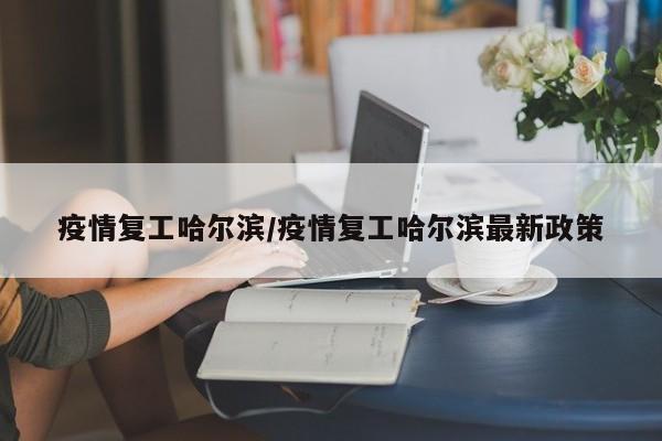 疫情复工哈尔滨/疫情复工哈尔滨最新政策