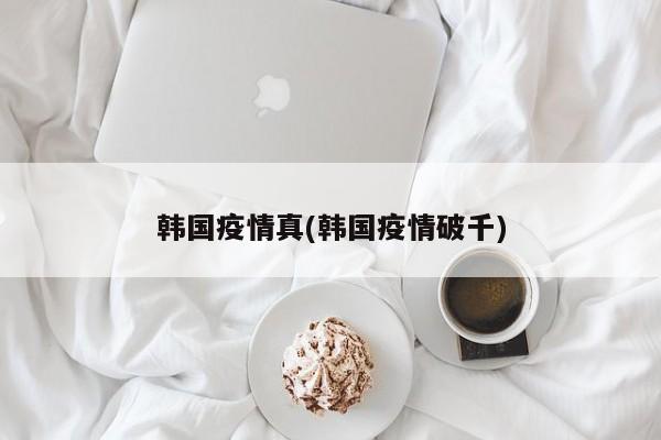 韩国疫情真(韩国疫情破千)