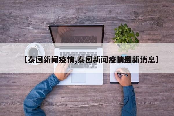 【泰国新闻疫情,泰国新闻疫情最新消息】
