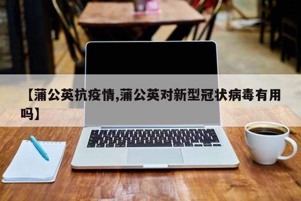 【蒲公英抗疫情,蒲公英对新型冠状病毒有用吗】