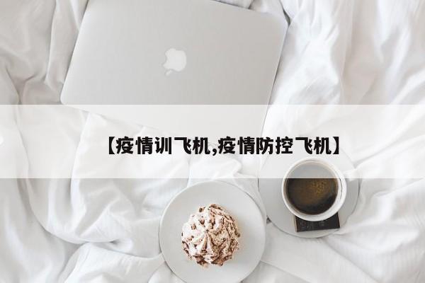 【疫情训飞机,疫情防控飞机】