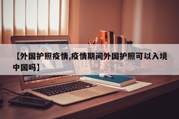 【外国护照疫情,疫情期间外国护照可以入境中国吗】