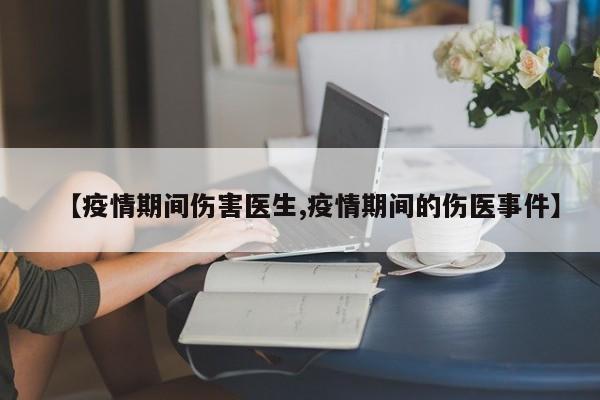【疫情期间伤害医生,疫情期间的伤医事件】
