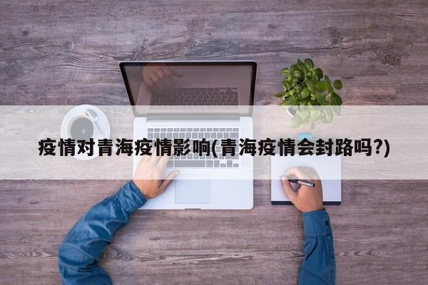 疫情对青海疫情影响(青海疫情会封路吗?)