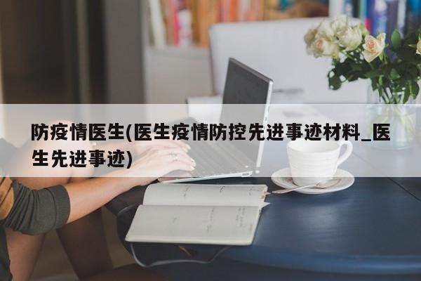 防疫情医生(医生疫情防控先进事迹材料_医生先进事迹)